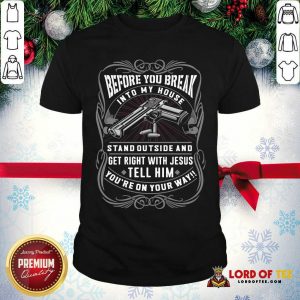 Before You Break Into My House Stand Outside And Get Right With Jesus Tell Him You’re On Your Way Shirt - Desisn By Lordoftee.com