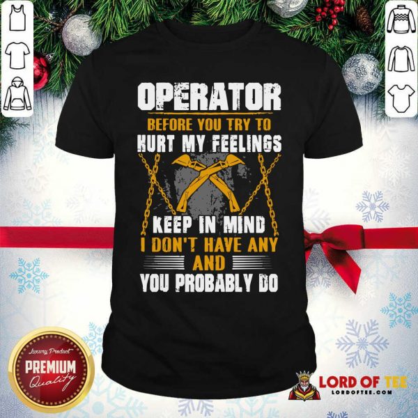 Operator Before You Try To Hurt My Feelings Keep In Mind I Don’t Have Any And You Probably Do Shirt - Desisn By Lordoftee.com