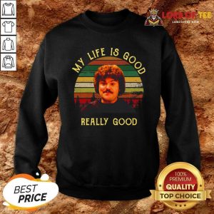 My Life Is Good Really Good Nacho Libre Funny Sweatshirt - Desisn By Lordoftee.com