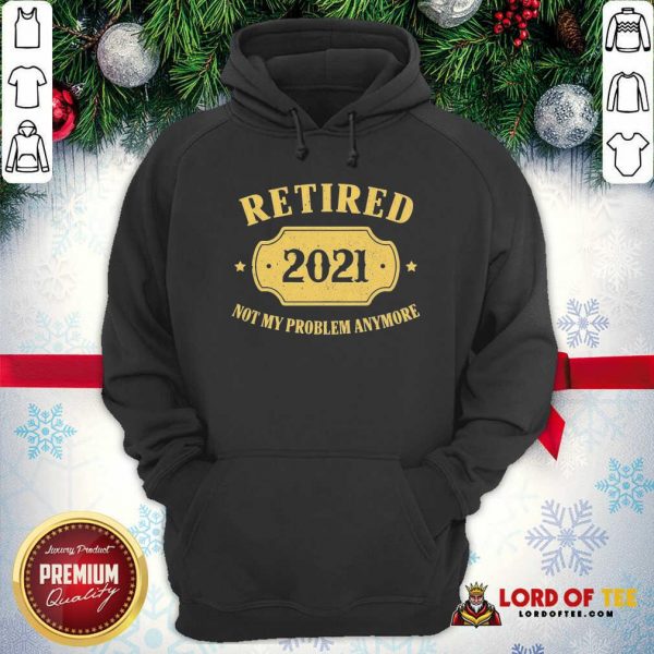 Retired 2021 Not My Problem Anymore Hoodie-Design By Lordoftee.com