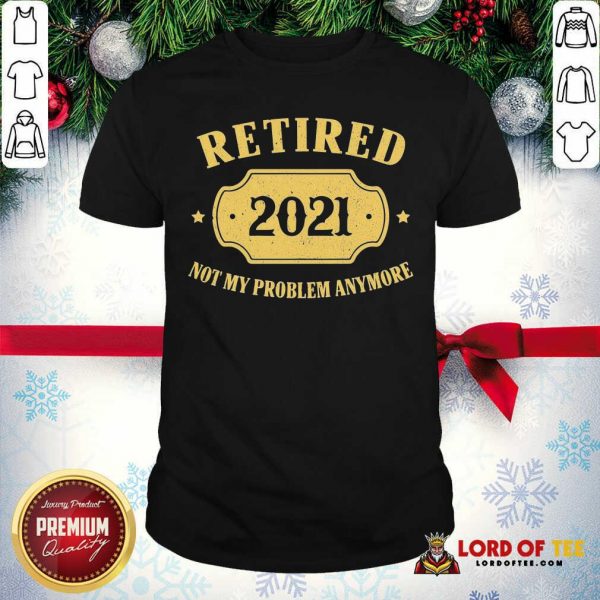 Retired 2021 Not My Problem Anymore Shirt-Design By Lordoftee.com