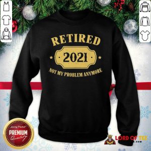 Retired 2021 Not My Problem Anymore Sweatshirt-Design By Lordoftee.com