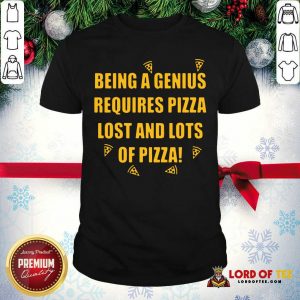 Being A Genius Requires Pizza Lost And Lots Of Pizza 2021 Shirt - Desisn By Lordoftee.com