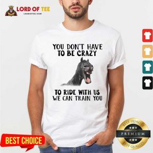 Horse You Dont Have To Be Crazy To Ride With Us We Can Train You Shirt - Desisn By Lordoftee.com