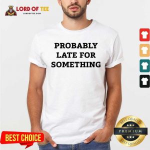 Probably Late For Something Sarcastic Shirt - Desisn By Lordoftee.com