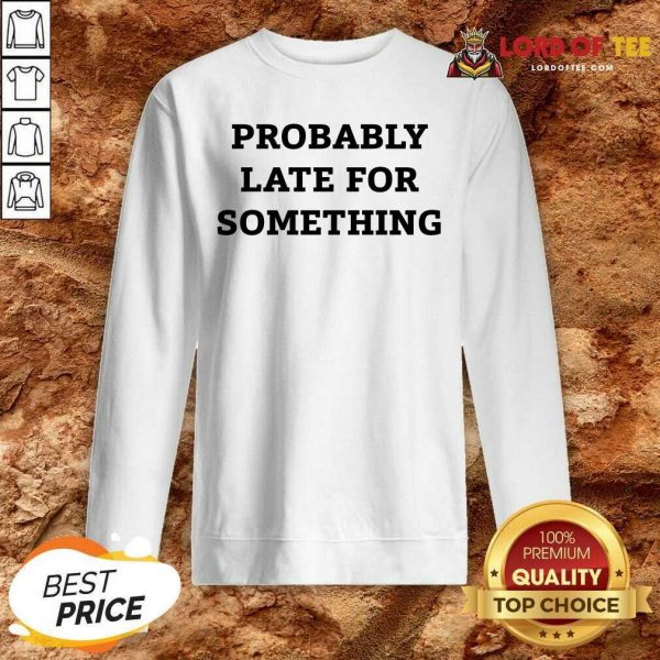 Probably Late For Something Sarcastic Sweatshirt - Desisn By Lordoftee.com