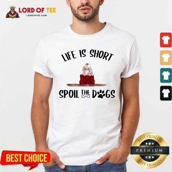 Life Is Short Spoil The Dogs Shirt - Desisn By Lordoftee.com
