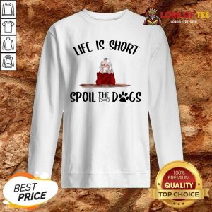 Life Is Short Spoil The Dogs Sweatshirt - Desisn By Lordoftee.com