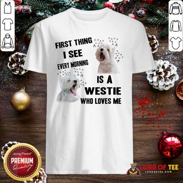 First Thing I See Every Morning Is A Westie Who Loves Me Shirt-Design By Lordoftee.com