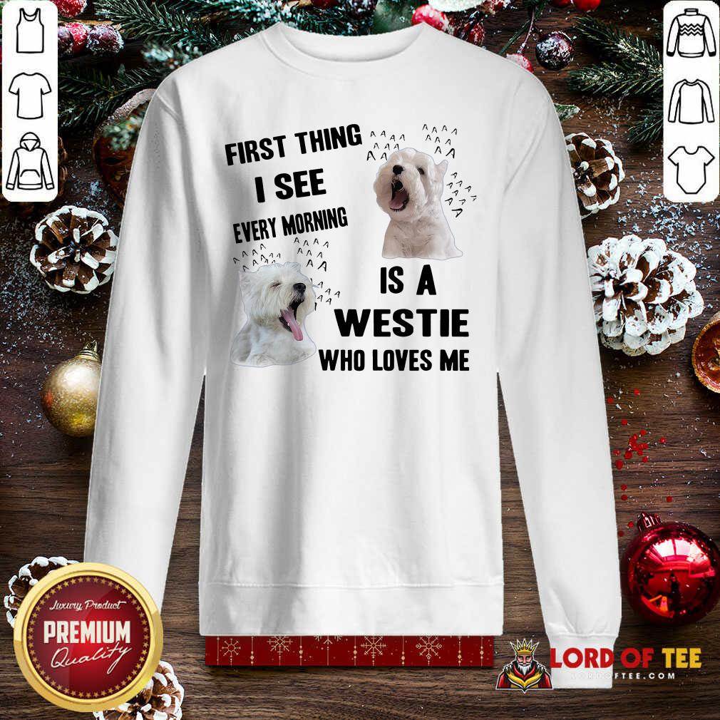 First Thing I See Every Morning Is A Westie Who Loves Me Sweatshirt-Design By Lordoftee.com 