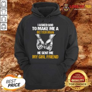 I Asked God To Make Me A Better Man He Sent Me My Girl Friend Hoodie