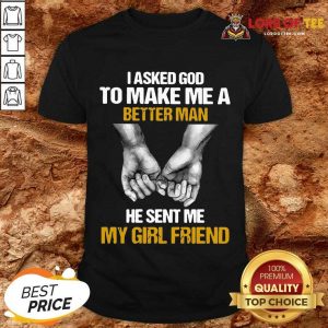 I Asked God To Make Me A Better Man He Sent Me My Girl Friend Shirt
