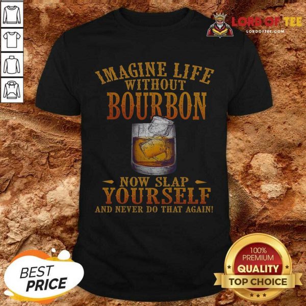 Imagine Life Without Bourbon Now Slap Yourself And Never Do That Again Shirt