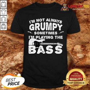 Im Not Always Grumpy Sometimes Im Playing The Bass Shirt
