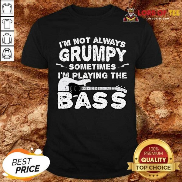 Im Not Always Grumpy Sometimes Im Playing The Bass Shirt