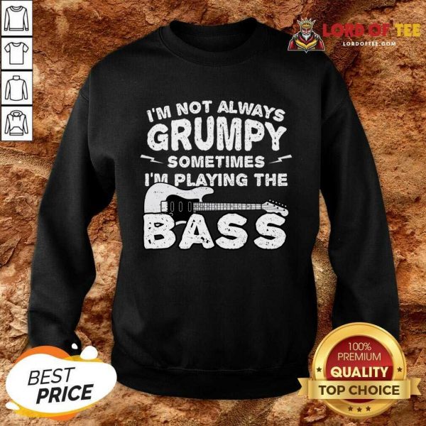 Im Not Always Grumpy Sometimes Im Playing The Bass Sweatshirt