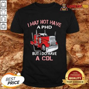 Trucker I May Not Have A PHD But I Do Have A CDL Shirt