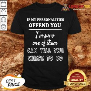 If My Personalities Offend You Im Sure One Of Them Can Tell You Where To Go Shirt
