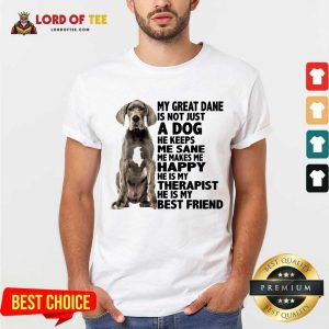 My Great Dane Is Not Just A Dog He Keeps Me Sane Me Makes Me Happy He Is My Therapist He Is My Best Friend Shirt