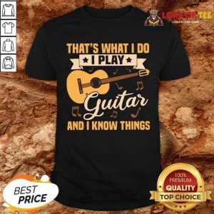 Thats What I Do I Play Guitars And I Know Things Shirt