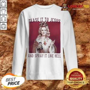 Dolly Parton Tease It To Jesus And Spray It Like Hell Sweatshirt