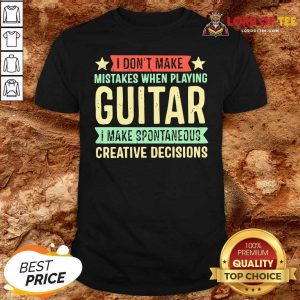 I Dont Make Mistakes When Playing Guitar I Make Spontaneous Creative Decisions Shirt