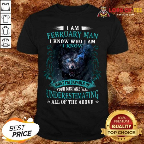 Good I Am February Man I Know Who I Am Know What Im Capable Of You Mistake Was Underestimating All Of The Above Shirt