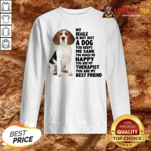 Top My Beagle Is Not Just A Dog You Keeps Me Sane You Make Me Happy You Are My Therapist You Are My Best Friend Sweashirt