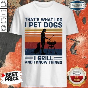 I Pet Dogs I Grill And I Know Things Shirt