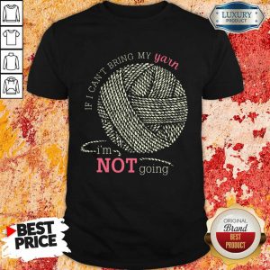 If I Can'T Bring My Yarn Im Not Going Shirt