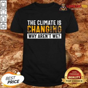 The Climate Is Changing Why Aren't We Shirt