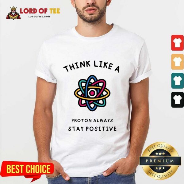 Think Like A Proton Always Stay Positive Shirt