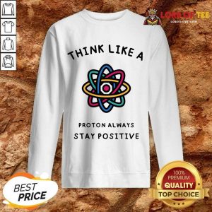 Think Like A Proton Always Stay Positive Sweatshirt