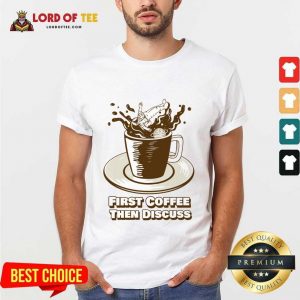 First Coffee Then Discuss Shirt