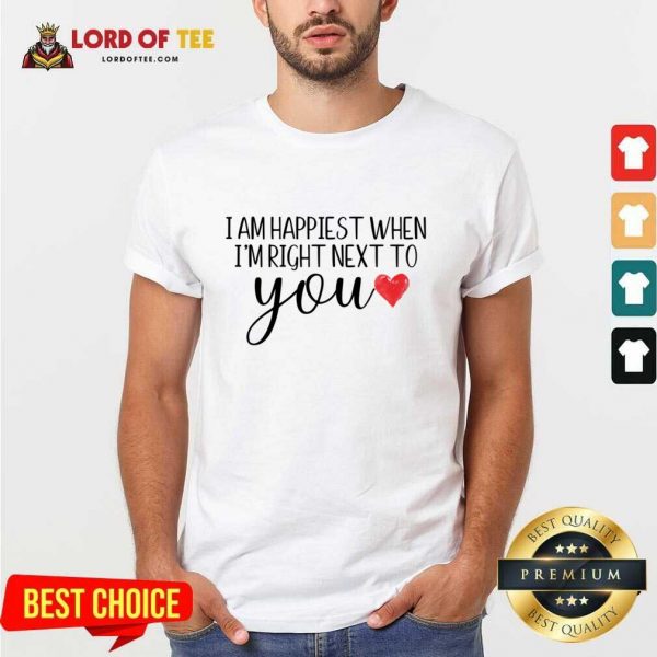 I Am Happiest When I Am Right Next To You Shirt