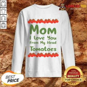 Mom I Love You From My Head Tomatoes Sweatshirt