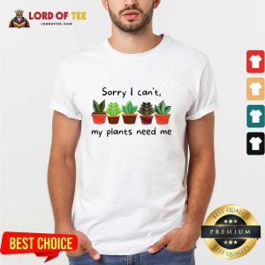 Sorry I Can't My Plants Need Me Shirt