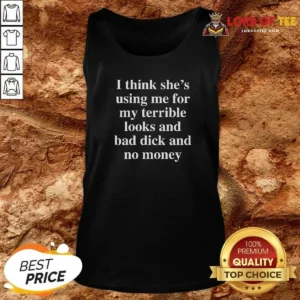 Funny I Think She'S Using Me For My Terrible Looks And No Money And Bad Dick Tank Top